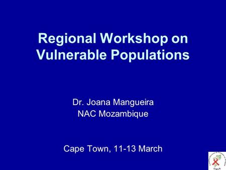 Regional Workshop on Vulnerable Populations Dr. Joana Mangueira NAC Mozambique Cape Town, 11-13 March.