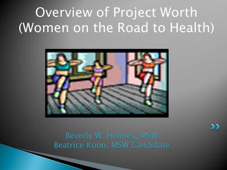 Overview of Project Worth (Women on the Road to Health) Beverly W. Holmes, MSW Beatrice Koon, MSW Candidate.