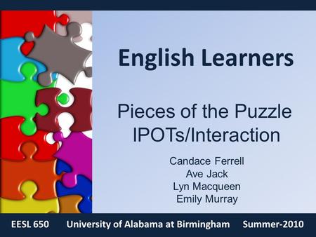 English Learners EESL 650University of Alabama at BirminghamSummer-2010 Pieces of the Puzzle IPOTs/Interaction Candace Ferrell Ave Jack Lyn Macqueen Emily.