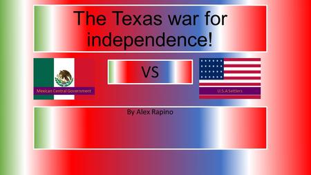 The Texas war for independence! By Alex Rapino VS Mexican Central GovernmentU.S.A Settlers Mexican Central GovernmentU.S.A Settlers.