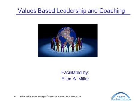 2010 Ellen Miller www.teamperformanceus.com 512-750-4929 Values Based Leadership and Coaching Facilitated by: Ellen A. Miller.