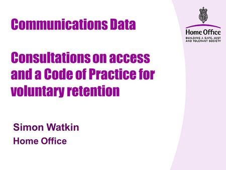 Communications Data Consultations on access and a Code of Practice for voluntary retention Simon Watkin Home Office.