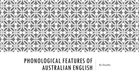 PHONOLOGICAL FEATURES OF AUSTRALIAN ENGLISH By Daysha.