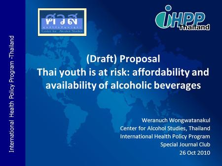 International Health Policy Program -Thailand (Draft) Proposal Thai youth is at risk: affordability and availability of alcoholic beverages Weranuch Wongwatanakul.