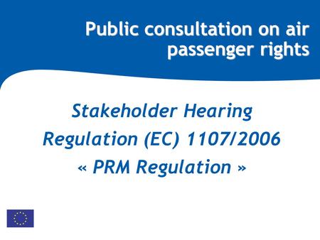 Public consultation on air passenger rights Stakeholder Hearing Regulation (EC) 1107/2006 « PRM Regulation »