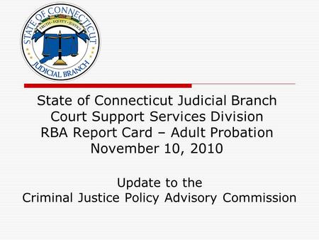 State of Connecticut Judicial Branch Court Support Services Division RBA Report Card – Adult Probation November 10, 2010 Update to the Criminal Justice.