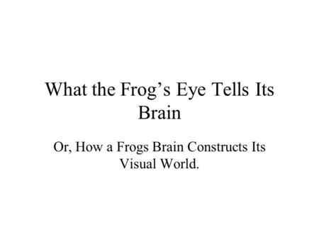 What the Frog’s Eye Tells Its Brain Or, How a Frogs Brain Constructs Its Visual World.