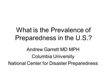 What is the Prevalence of Preparedness in the U.S.? Andrew Garrett MD MPH Columbia University National Center for Disaster Preparedness.