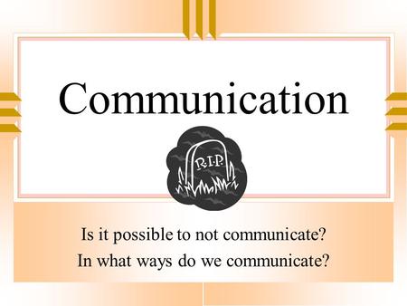 Communication Is it possible to not communicate? In what ways do we communicate?