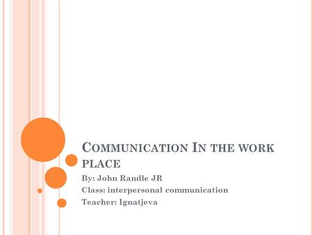 C OMMUNICATION I N THE WORK PLACE By: John Randle JR Class: interpersonal communication Teacher: Ignatjeva.