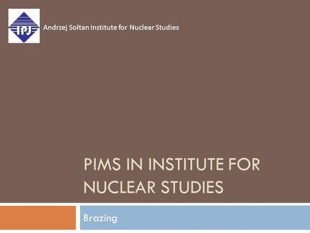 PIMS IN INSTITUTE FOR NUCLEAR STUDIES Brazing Andrzej Soltan Institute for Nuclear Studies.