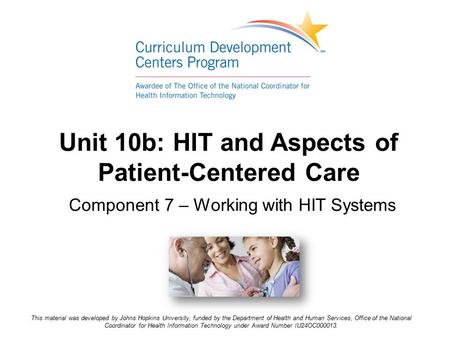 Unit 10b: HIT and Aspects of Patient-Centered Care Component 7 – Working with HIT Systems This material was developed by Johns Hopkins University, funded.