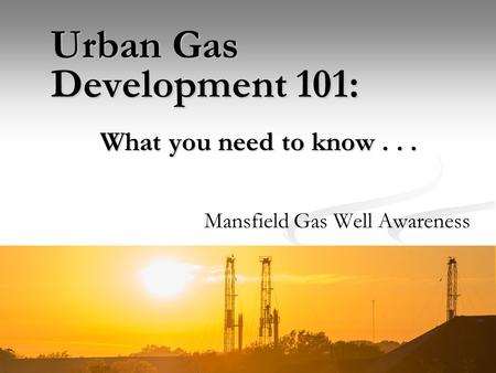 Mansfield Gas Well Awareness Urban Gas Development 101: What you need to know...