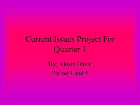 Current Issues Project For Quarter 1 By: Alexis Davis Period 4 and 5.