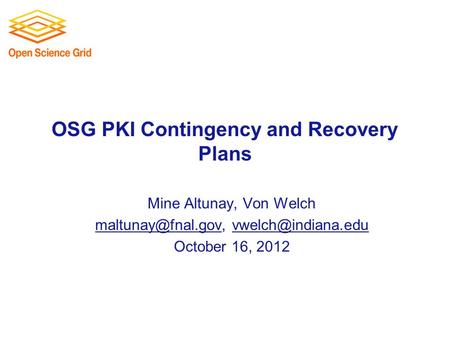 OSG PKI Contingency and Recovery Plans Mine Altunay, Von Welch  October 16, 2012.