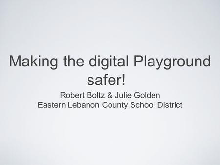 Making the digital Playground safer! Robert Boltz & Julie Golden Eastern Lebanon County School District.