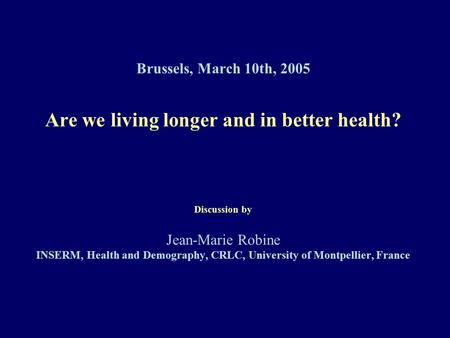 Brussels, March 10th, 2005 Are we living longer and in better health? Discussion by Jean-Marie Robine INSERM, Health and Demography, CRLC, University of.