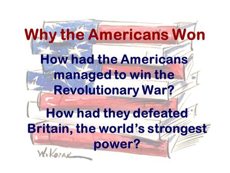 Why the Americans Won How had the Americans managed to win the Revolutionary War? How had they defeated Britain, the world’s strongest power?