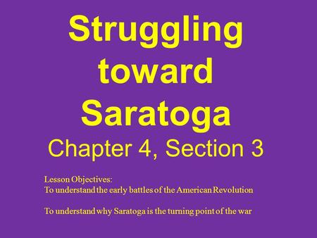 Struggling toward Saratoga Chapter 4, Section 3 Lesson Objectives: To understand the early battles of the American Revolution To understand why Saratoga.