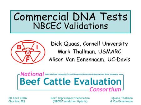 Quaas, Thallman & Van Eenennaam 20 April 2006 Choctaw, MS Beef Improvement Federation (NBCEC Validation Update) Commercial DNA Tests NBCEC Validations.