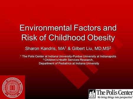 Environmental Factors and Risk of Childhood Obesity Sharon Kandris, MA 1 & Gilbert Liu, MD,MS 2 1 The Polis Center at Indiana University-Purdue University.