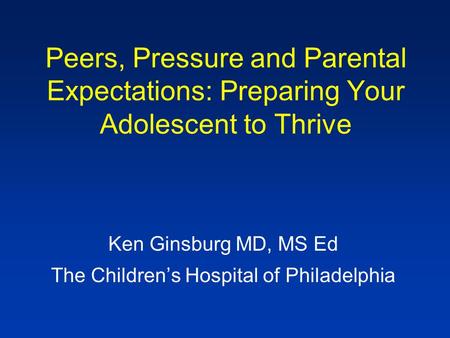 Peers, Pressure and Parental Expectations: Preparing Your Adolescent to Thrive Ken Ginsburg MD, MS Ed The Children’s Hospital of Philadelphia.