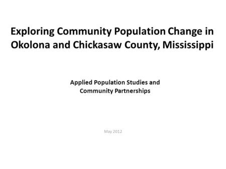 Exploring Community Population Change in Okolona and Chickasaw County, Mississippi May 2012 Applied Population Studies and Community Partnerships.