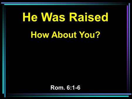 He Was Raised How About You? Rom. 6:1-6. 1 What shall we say then? Shall we continue in sin that grace may abound? 2 Certainly not! How shall we who died.