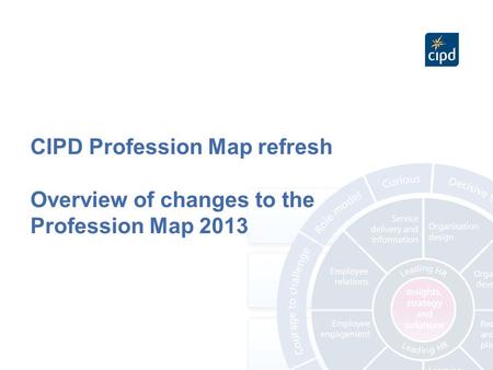 CIPD Profession Map refresh Overview of changes to the Profession Map 2013.