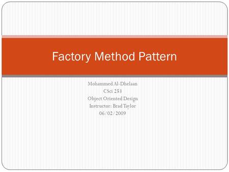 Mohammed Al-Dhelaan CSci 253 Object Oriented Design Instructor: Brad Taylor 06/02/2009 Factory Method Pattern.