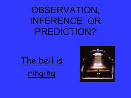 OBSERVATION, INFERENCE, OR PREDICTION? The bell is ringing.