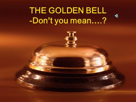 THE GOLDEN BELL -Don’t you mean….? GAME RULES  One mistake in the sentence  Add “Don’t you mean..?  Correct it!  GOOD LUCK!