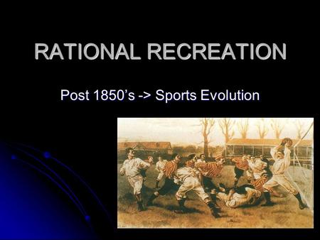 RATIONAL RECREATION Post 1850’s -> Sports Evolution.