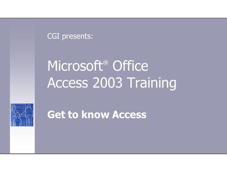 Microsoft ® Office Access 2003 Training Get to know Access CGI presents: