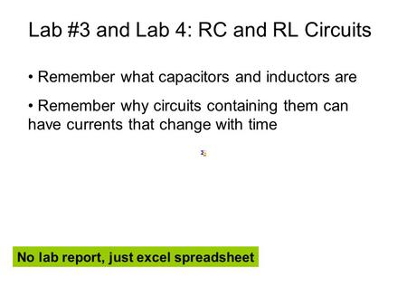 Lab #3 and Lab 4: RC and RL Circuits Remember what capacitors and inductors are Remember why circuits containing them can have currents that change with.