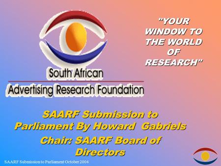 SAARF Submission to Parliament October 2004 SAARF Submission to Parliament By Howard Gabriels Chair: SAARF Board of Directors YOUR WINDOW TO THE WORLD.