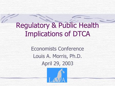 Regulatory & Public Health Implications of DTCA Economists Conference Louis A. Morris, Ph.D. April 29, 2003.