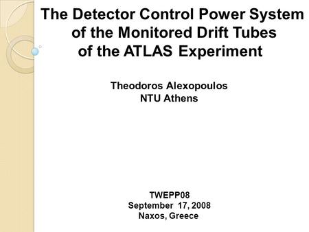 The Detector Control Power System of the Monitored Drift Tubes of the ATLAS Experiment Theodoros Alexopoulos NTU Athens TWEPP08 September 17, 2008 Naxos,