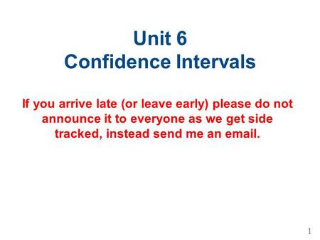 Unit 6 Confidence Intervals If you arrive late (or leave early) please do not announce it to everyone as we get side tracked, instead send me an email.