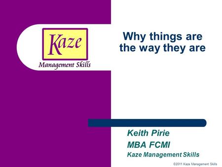 ©2011 Kaze Management Skills Why things are the way they are Keith Pirie MBA FCMI Kaze Management Skills.