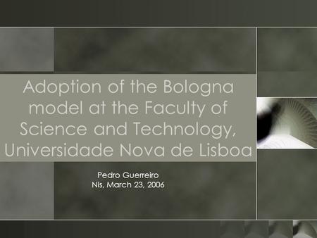 Adoption of the Bologna model at the Faculty of Science and Technology, Universidade Nova de Lisboa Pedro Guerreiro Nis, March 23, 2006.