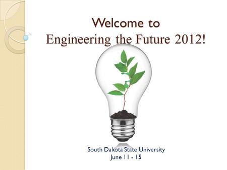 Welcome to Engineering the Future 2012 ! South Dakota State University June 11 - 15.