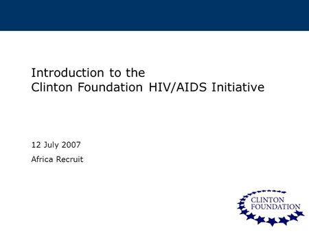 1 Introduction to the Clinton Foundation HIV/AIDS Initiative 12 July 2007 Africa Recruit.