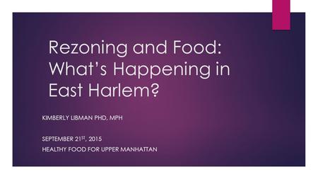 Rezoning and Food: What’s Happening in East Harlem? KIMBERLY LIBMAN PHD, MPH SEPTEMBER 21 ST, 2015 HEALTHY FOOD FOR UPPER MANHATTAN.