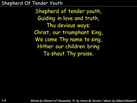 Shepherd Of Tender Youth 1-4 Shepherd of tender youth, Guiding in love and truth, Thu devious ways; Christ, our triumphant King, We come Thy name to sing,