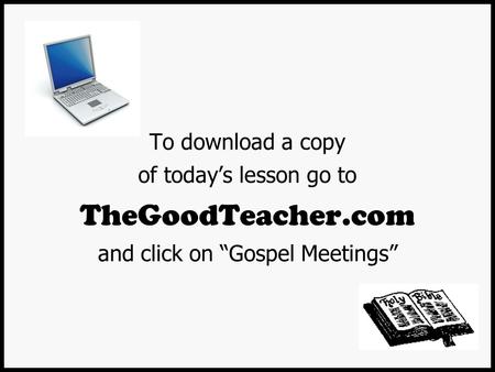 To download a copy of today’s lesson go to TheGoodTeacher.com and click on “Gospel Meetings”