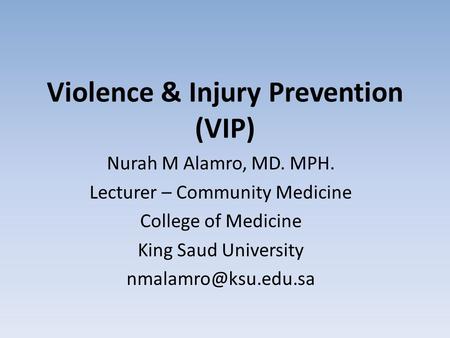 Violence & Injury Prevention (VIP) Nurah M Alamro, MD. MPH. Lecturer – Community Medicine College of Medicine King Saud University