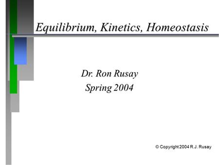 Equilibrium, Kinetics, Homeostasis Dr. Ron Rusay Spring 2004 © Copyright 2004 R.J. Rusay.