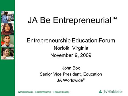 JA Be Entrepreneurial ™ Entrepreneurship Education Forum Norfolk, Virginia November 9, 2009 John Box Senior Vice President, Education JA Worldwide ®