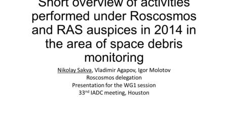 Short overview of activities performed under Roscosmos and RAS auspices in 2014 in the area of space debris monitoring Nikolay Sakva, Vladimir Agapov,